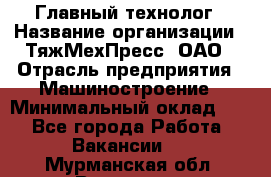 Главный технолог › Название организации ­ ТяжМехПресс, ОАО › Отрасль предприятия ­ Машиностроение › Минимальный оклад ­ 1 - Все города Работа » Вакансии   . Мурманская обл.,Видяево нп